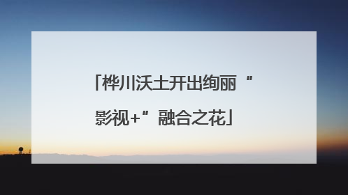 桦川沃土开出绚丽“影视+”融合之花
