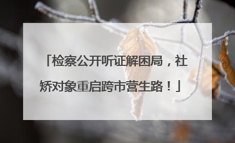 检察公开听证解困局，社矫对象重启跨市营生路！