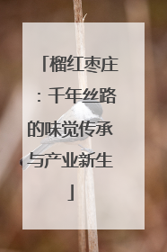 榴红枣庄：千年丝路的味觉传承与产业新生