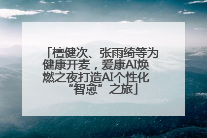 檀健次、张雨绮等为健康开麦，爱康AI焕燃之夜打造AI个性化“智愈”之旅