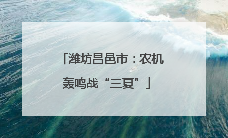 潍坊昌邑市：农机轰鸣战“三夏”