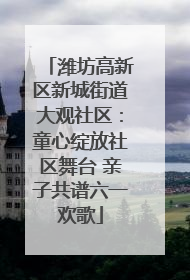 潍坊高新区新城街道大观社区：童心绽放社区舞台 亲子共谱六一欢歌