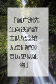 潘广洲先生向铁道游击队纪念馆无偿捐赠珍贵历史见证物