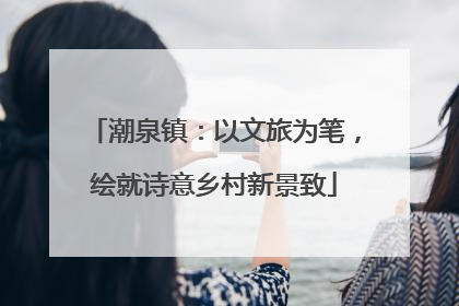 潮泉镇：以文旅为笔，绘就诗意乡村新景致