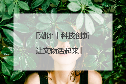 潮评丨科技创新让文物活起来