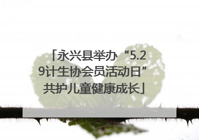 永兴县举办“5.29计生协会员活动日” 共护儿童健康成长