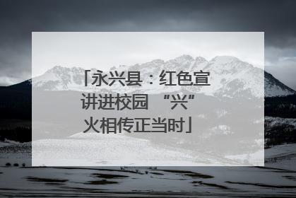 永兴县：红色宣讲进校园 “兴”火相传正当时