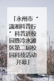 永州市“潇湘科普行”科普进校园暨冷水滩区第二届校园科技活动开幕