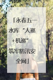 永春五一水库“人巡+机巡” 筑牢防汛安全网