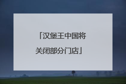 汉堡王中国将关闭部分门店