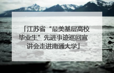 江苏省“最美基层高校毕业生”先进事迹巡回宣讲会走进南通大学