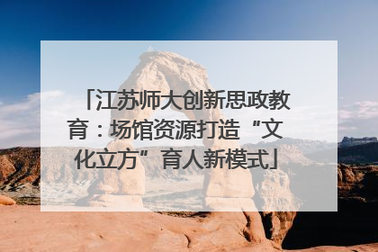 江苏师大创新思政教育：场馆资源打造“文化立方”育人新模式