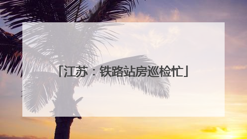 江苏：铁路站房巡检忙