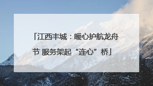 江西丰城：暖心护航龙舟节 服务架起“连心”桥