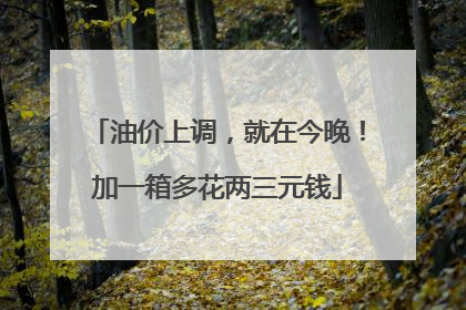 油价上调，就在今晚！加一箱多花两三元钱