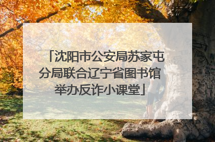 沈阳市公安局苏家屯分局联合辽宁省图书馆举办反诈小课堂