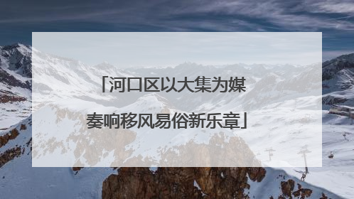 河口区以大集为媒 奏响移风易俗新乐章