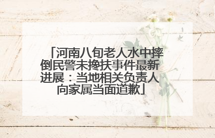 河南八旬老人水中摔倒民警未搀扶事件最新进展：当地相关负责人向家属当面道歉