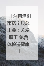 河南洛阳市洛宁县总工会：关爱职工 免费体检送健康