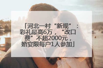 河北一村“新规”：彩礼最高6万，“改口费”不超2000元，婚宴限每户1人参加