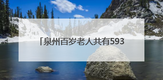 泉州百岁老人共有593人，最高寿116岁！