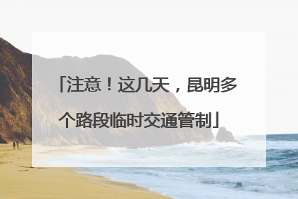 注意！这几天，昆明多个路段临时交通管制
