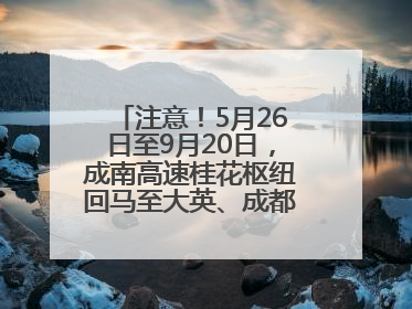 注意！5月26日至9月20日，成南高速桂花枢纽回马至大英、成都方向匝道封闭