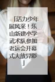 活力少年展风采！乐山新建小学武术队参加老运会开幕式大放异彩