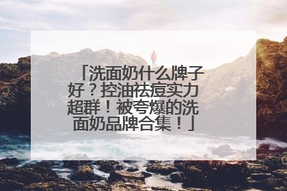 洗面奶什么牌子好？控油祛痘实力超群！被夸爆的洗面奶品牌合集！