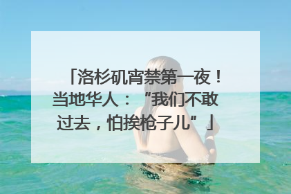 洛杉矶宵禁第一夜！当地华人：“我们不敢过去，怕挨枪子儿”