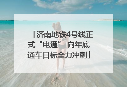 济南地铁4号线正式“电通” 向年底通车目标全力冲刺