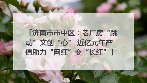济南市市中区：老厂房“跳动”文创“心” 近亿元年产值助力“网红”变“长红”