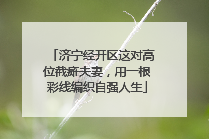济宁经开区这对高位截瘫夫妻，用一根彩线编织自强人生