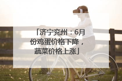 济宁兖州：6月份鸡蛋价格下降，蔬菜价格上涨