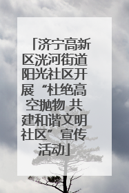 济宁高新区洸河街道阳光社区开展“杜绝高空抛物 共建和谐文明社区”宣传活动