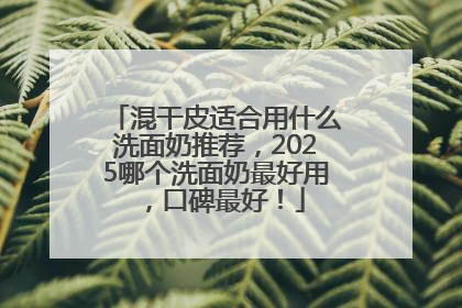 混干皮适合用什么洗面奶推荐，2025哪个洗面奶最好用，口碑最好！
