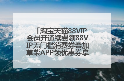淘宝天猫88VIP会员开通续费领88VIP无门槛消费券叠加草柴APP领优惠券拿购物返利更省钱