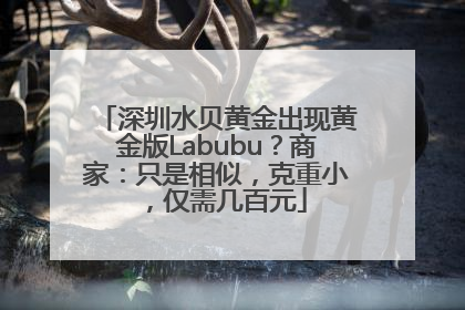 深圳水贝黄金出现黄金版Labubu？商家：只是相似，克重小，仅需几百元