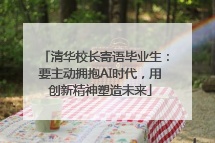 清华校长寄语毕业生：要主动拥抱AI时代，用创新精神塑造未来