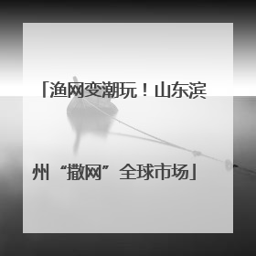 渔网变潮玩！山东滨州“撒网”全球市场