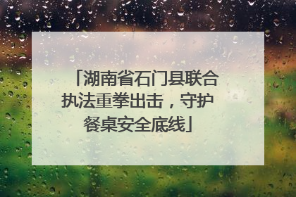 湖南省石门县联合执法重拳出击，守护餐桌安全底线