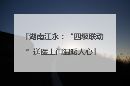 湖南江永：“四级联动”送医上门温暖人心