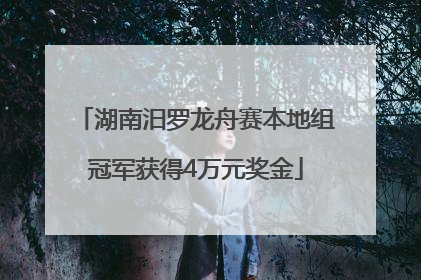 湖南汨罗龙舟赛本地组冠军获得4万元奖金