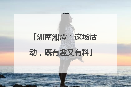 湖南湘潭：这场活动，既有趣又有料