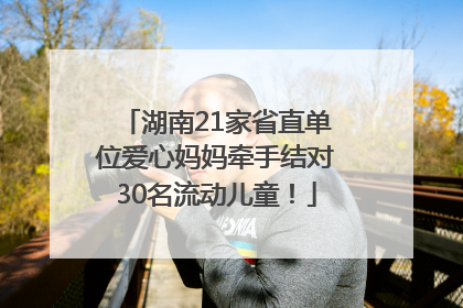 湖南21家省直单位爱心妈妈牵手结对30名流动儿童！
