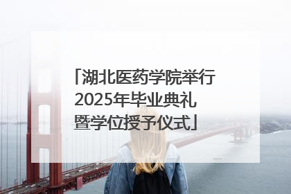 湖北医药学院举行2025年毕业典礼暨学位授予仪式