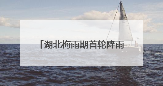 湖北梅雨期首轮降雨达“特强”等级！新一轮暴雨今夜抵达