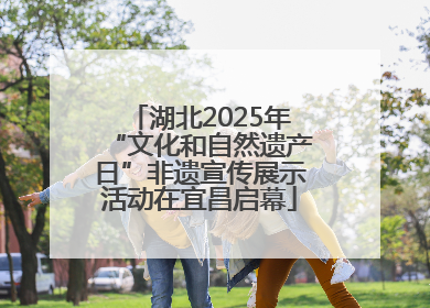 湖北2025年“文化和自然遗产日”非遗宣传展示活动在宜昌启幕