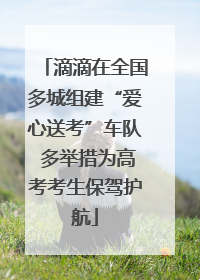 滴滴在全国多城组建“爱心送考”车队 多举措为高考考生保驾护航