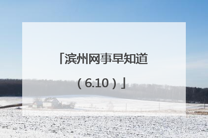滨州网事早知道（6.10）